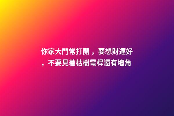 你家大門常打開，要想財運好，不要見著枯樹電桿還有墻角
